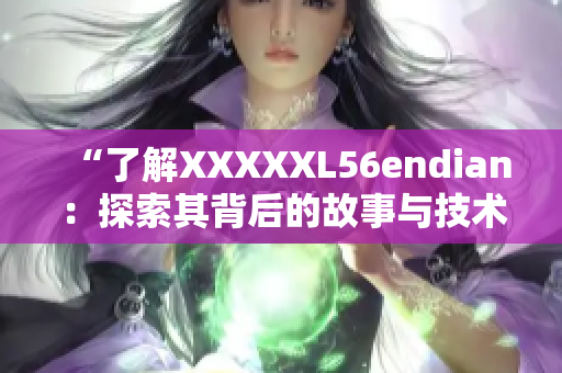 “了解XXXXXL56endian：探索其背后的故事与技术”