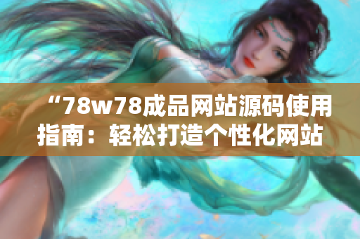 “78w78成品网站源码使用指南：轻松打造个性化网站，让您的创意闪耀网络！”