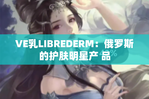 VE乳LIBREDERM：俄罗斯的护肤明星产 品