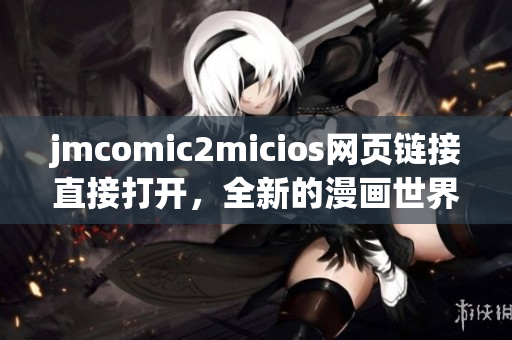 jmcomic2micios网页链接直接打开，全新的漫画世界等你探索