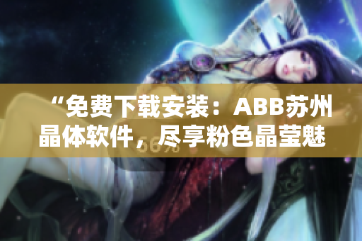 “免费下载安装：ABB苏州晶体软件，尽享粉色晶莹魅力！”