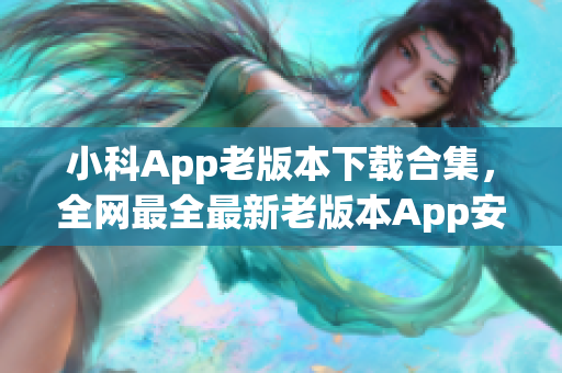 小科App老版本下载合集，全网最全最新老版本App安装包免费下载汇总