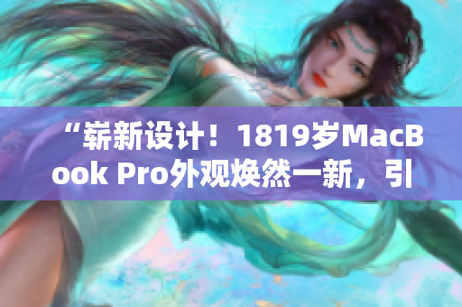 “崭新设计！1819岁MacBook Pro外观焕然一新，引领潮流！”