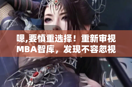 嗯,要慎重选择！重新审视MBA智库，发现不容忽视的价值。