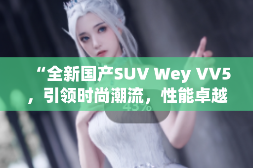 “全新国产SUV Wey VV5，引领时尚潮流，性能卓越！”