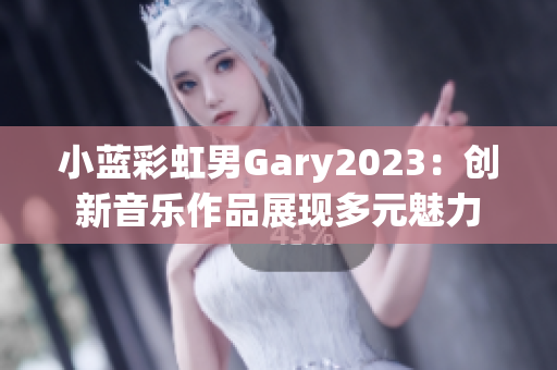 小蓝彩虹男Gary2023：创新音乐作品展现多元魅力