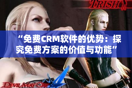 “免费CRM软件的优势：探究免费方案的价值与功能”