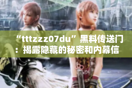 “tttzzz07du”黑料传送门：揭露隐藏的秘密和内幕信息