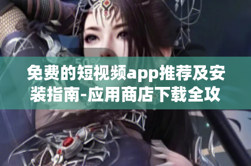 免费的短视频app推荐及安装指南-应用商店下载全攻略