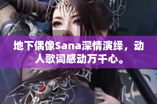 地下偶像Sana深情演绎，动人歌词感动万千心。