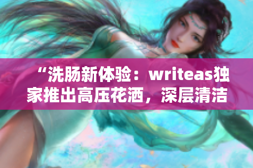 “洗肠新体验：writeas独家推出高压花洒，深层清洁身体！”