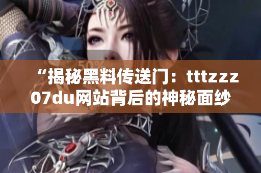 “揭秘黑料传送门：tttzzz07du网站背后的神秘面纱”