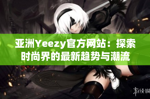 亚洲Yeezy官方网站：探索时尚界的最新趋势与潮流