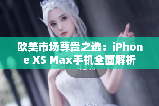 欧美市场尊贵之选：iPhone XS Max手机全面解析