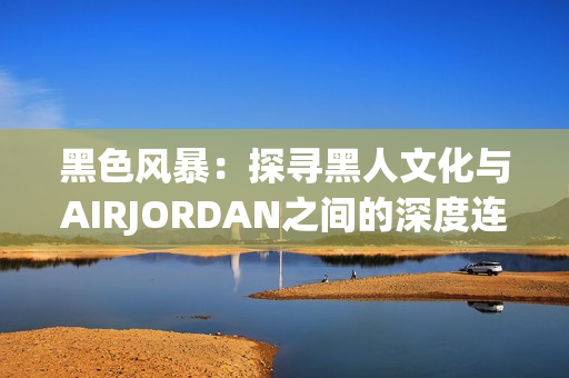 黑色风暴：探寻黑人文化与AIRJORDAN之间的深度连接