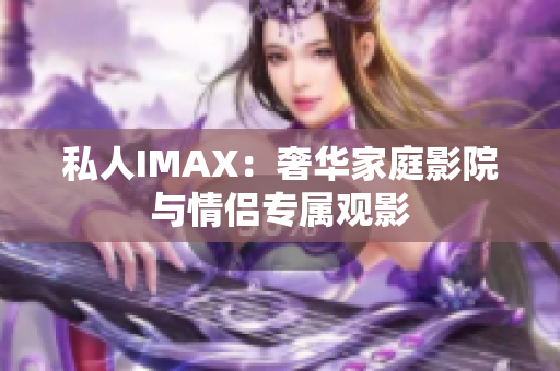 私人IMAX：奢华家庭影院与情侣专属观影