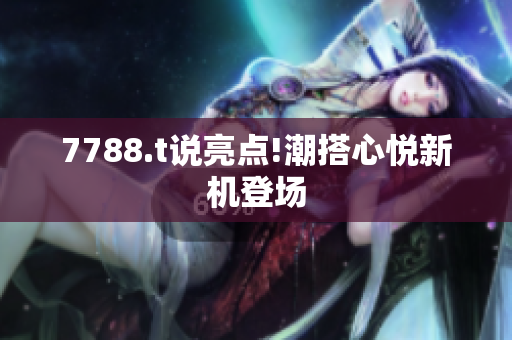 7788.t说亮点!潮搭心悦新机登场