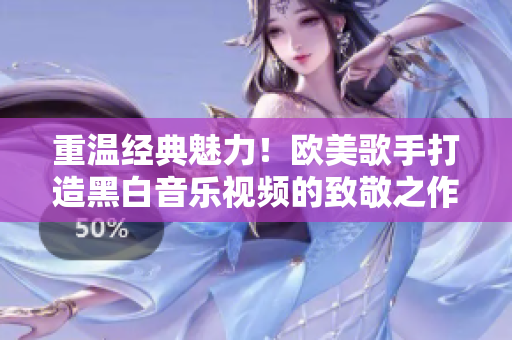 重温经典魅力！欧美歌手打造黑白音乐视频的致敬之作