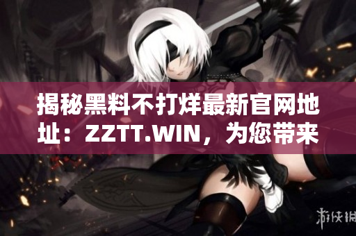 揭秘黑料不打烊最新官网地址：ZZTT.WIN，为您带来最新爆料！