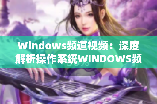 Windows频道视频：深度解析操作系统WINDOWS频道视频 详解操作系统