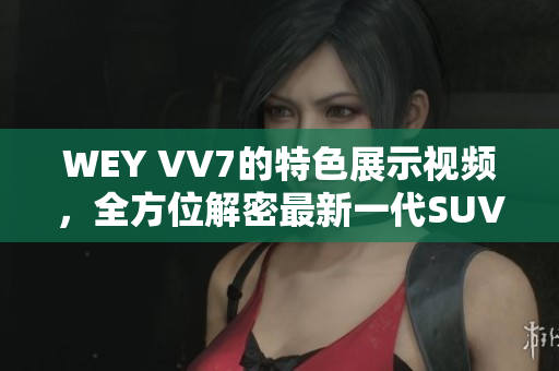 WEY VV7的特色展示视频，全方位解密最新一代SUV