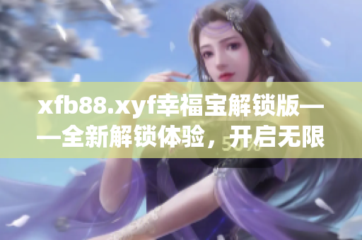 xfb88.xyf幸福宝解锁版——全新解锁体验，开启无限幸福管家功能