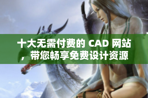 十大无需付费的 CAD 网站，带您畅享免费设计资源