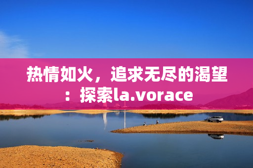 热情如火，追求无尽的渴望：探索la.vorace