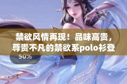 禁欲风情再现！品味高贵，尊贵不凡的禁欲系polo衫登场