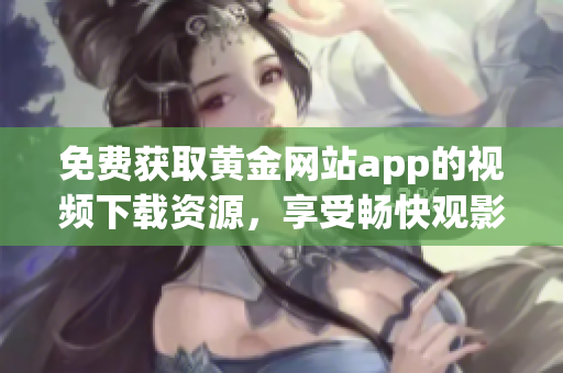 免费获取黄金网站app的视频下载资源，享受畅快观影体验