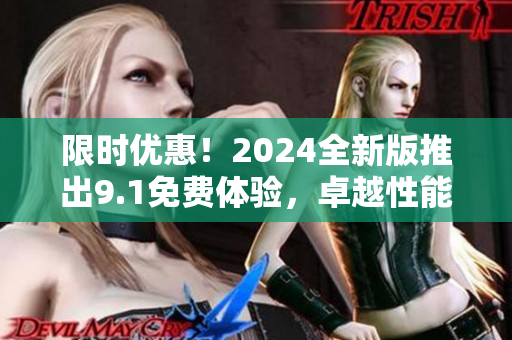 限时优惠！2024全新版推出9.1免费体验，卓越性能应有尽有