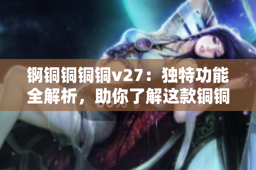 锕铜铜铜铜v27：独特功能全解析，助你了解这款铜铜锕v27产品