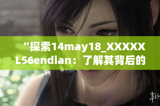 “探索14may18_XXXXXL56endian：了解其背后的技术奥秘与影响”