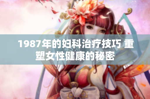 1987年的妇科治疗技巧 重塑女性健康的秘密