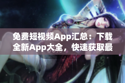 免费短视频App汇总：下载全新App大全，快速获取最新短视频资源