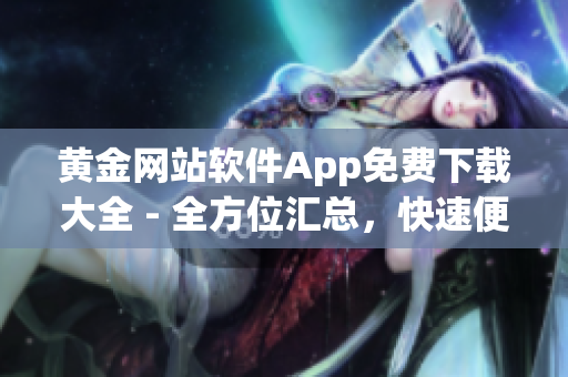 黄金网站软件App免费下载大全 - 全方位汇总，快速便捷获取