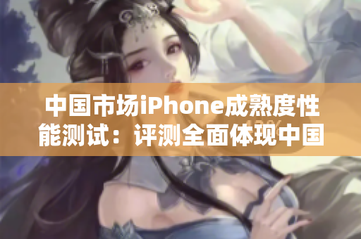 中国市场iPhone成熟度性能测试：评测全面体现中国用户使用体验