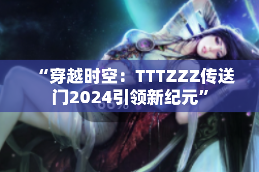 “穿越时空：TTTZZZ传送门2024引领新纪元”