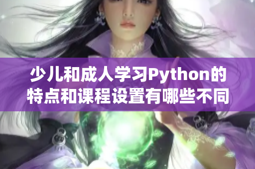 少儿和成人学习Python的特点和课程设置有哪些不同？