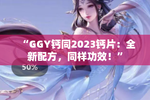 “GGY钙同2023钙片：全新配方，同样功效！”