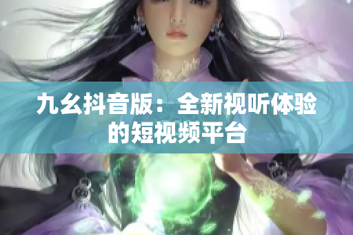 九幺抖音版：全新视听体验的短视频平台