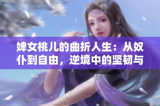 婢女桃儿的曲折人生：从奴仆到自由，逆境中的坚韧与勇气