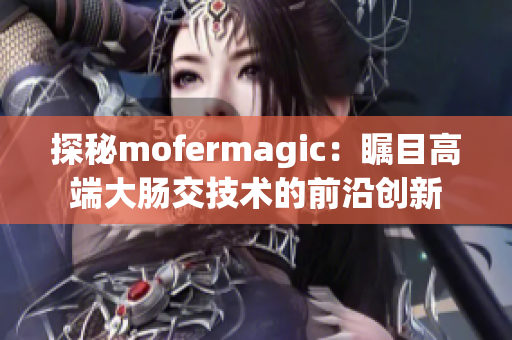 探秘mofermagic：瞩目高端大肠交技术的前沿创新