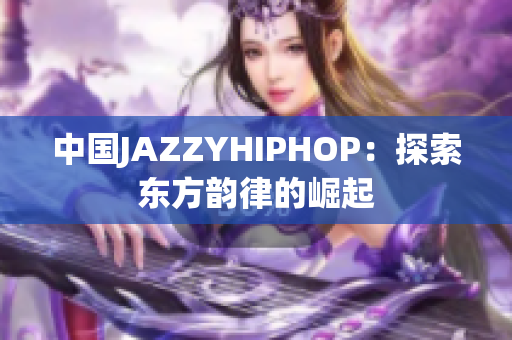 中国JAZZYHIPHOP：探索东方韵律的崛起