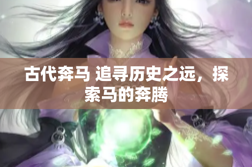 古代奔马 追寻历史之远，探索马的奔腾