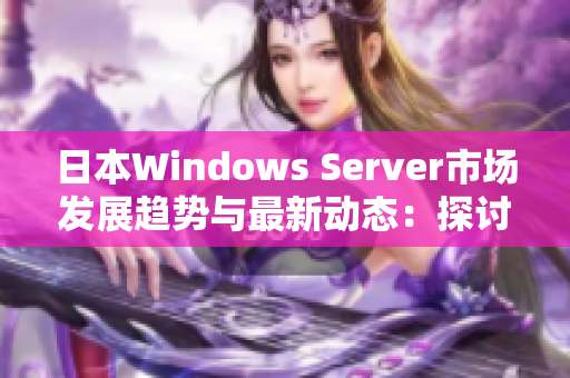 日本Windows Server市场发展趋势与最新动态：探讨未来创新与应用前景