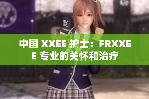 中国 XXEE 护士：FRXXEE 专业的关怀和治疗