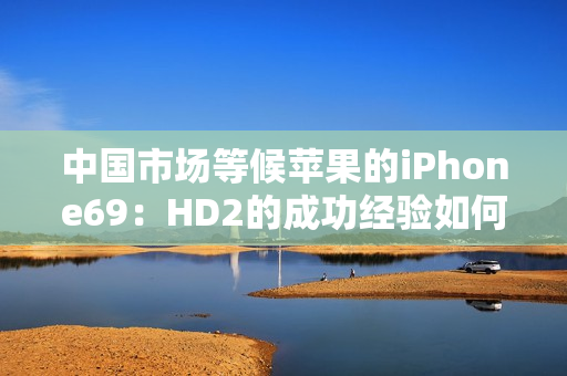 中国市场等候苹果的iPhone69：HD2的成功经验如何助力？