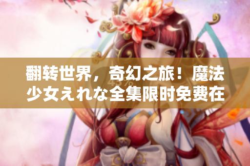 翻转世界，奇幻之旅！魔法少女えれな全集限时免费在线观看