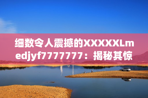 细数令人震撼的XXXXXLmedjyf7777777：揭秘其惊人之谜